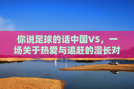 你说足球的话中国VS，一场关于热爱与追赶的漫长对话