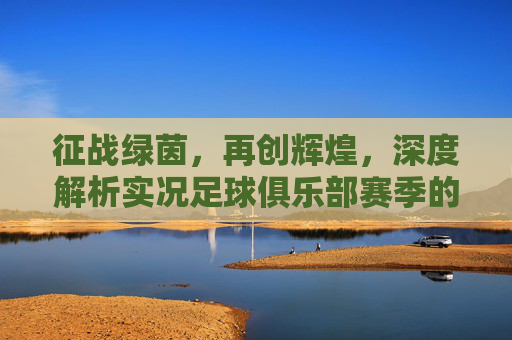 征战绿茵，再创辉煌，深度解析实况足球俱乐部赛季的制胜之道