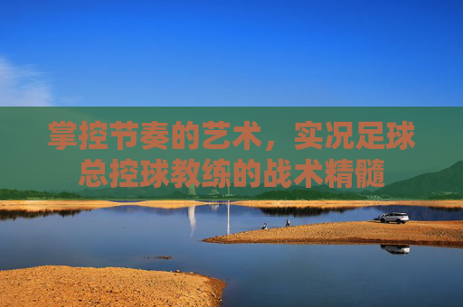 掌控节奏的艺术，实况足球总控球教练的战术精髓