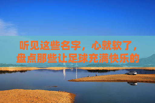 听见这些名字，心就软了，盘点那些让足球充满快乐的球员