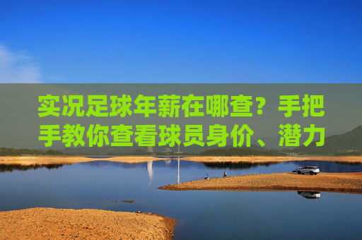 实况足球年薪在哪查？手把手教你查看球员身价、潜力及现实薪资