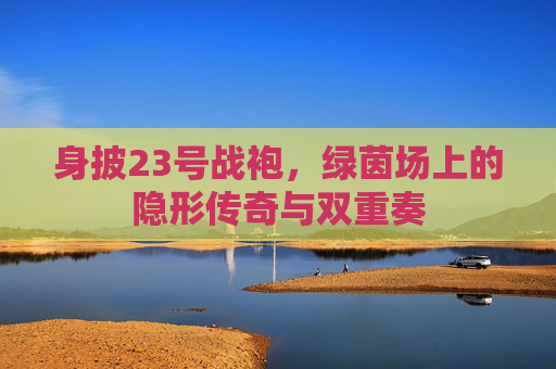 身披23号战袍，绿茵场上的隐形传奇与双重奏