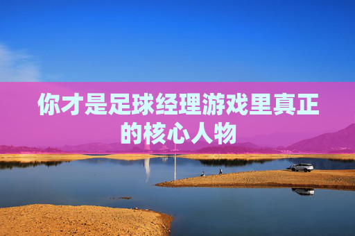你才是足球经理游戏里真正的核心人物