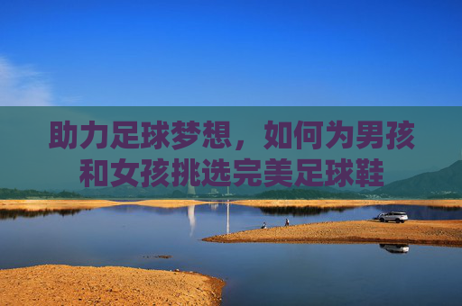 助力足球梦想，如何为男孩和女孩挑选完美足球鞋
