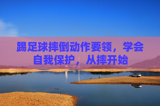踢足球摔倒动作要领，学会自我保护，从摔开始