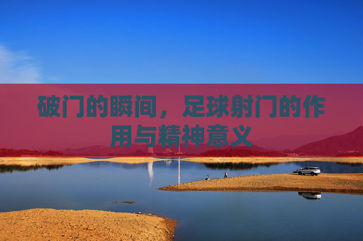 破门的瞬间，足球射门的作用与精神意义