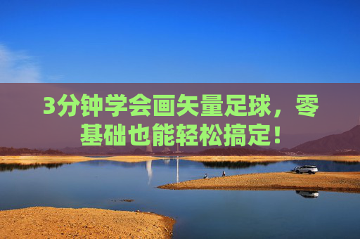 3分钟学会画矢量足球，零基础也能轻松搞定！