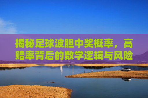 揭秘足球波胆中奖概率，高赔率背后的数学逻辑与风险博弈