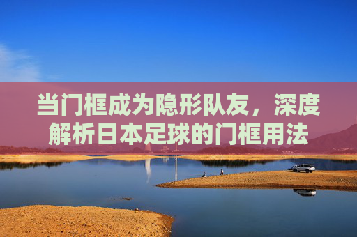 当门框成为隐形队友,深度解析日本足球的门框用法