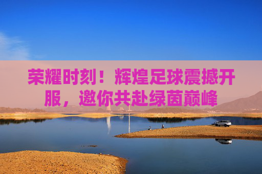 荣耀时刻！辉煌足球震撼开服，邀你共赴绿茵巅峰