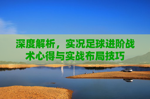深度解析，实况足球进阶战术心得与实战布局技巧