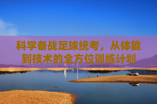 科学备战足球统考，从体能到技术的全方位训练计划