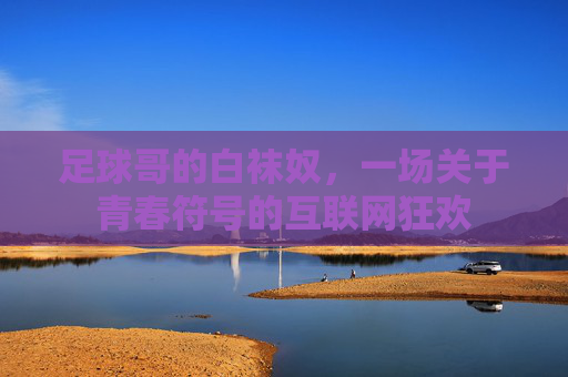 足球哥的白袜奴，一场关于青春符号的互联网狂欢