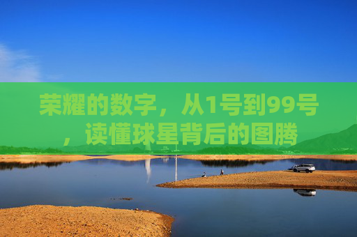 荣耀的数字，从1号到99号，读懂球星背后的图腾