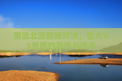 南派北派巅峰对决,恒大VS鲁能的激情与博弈
