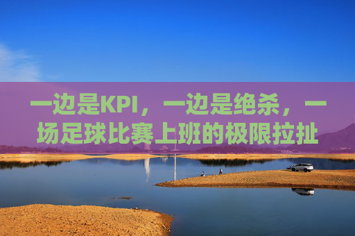 一边是KPI,一边是绝杀,一场足球比赛上班的极限拉扯