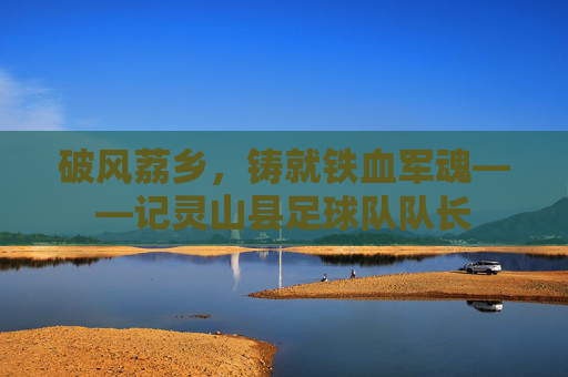 破风荔乡，铸就铁血军魂——记灵山县足球队队长