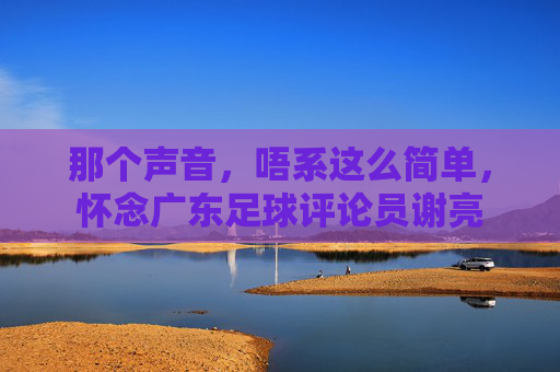 那个声音，唔系这么简单，怀念广东足球评论员谢亮