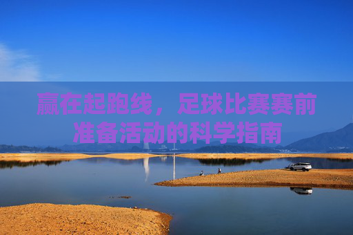 赢在起跑线,足球比赛赛前准备活动的科学指南