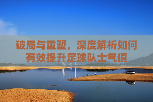 破局与重塑,深度解析如何有效提升足球队士气值