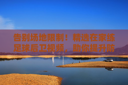 告别场地限制!精选在家练足球后卫视频,助你提升防守硬实力