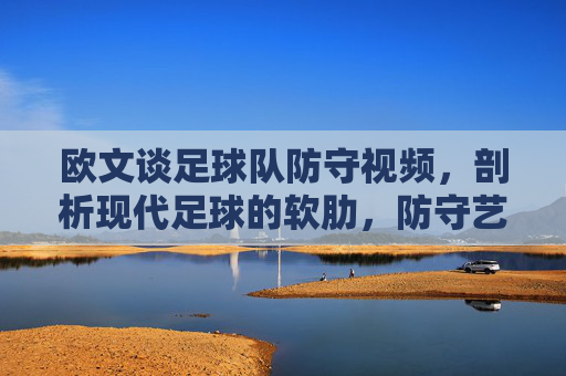 欧文谈足球队防守视频，剖析现代足球的软肋，防守艺术亟待回归