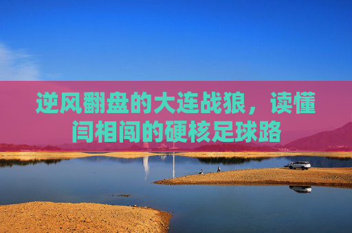 逆风翻盘的大连战狼,读懂闫相闯的硬核足球路