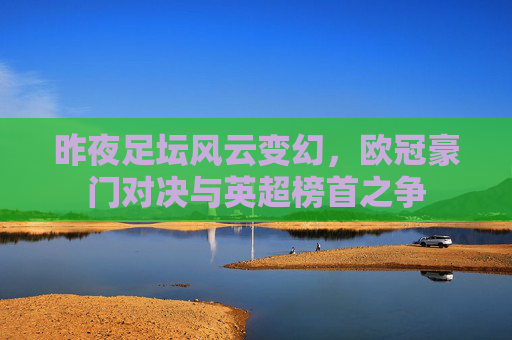 昨夜足坛风云变幻,欧冠豪门对决与英超榜首之争