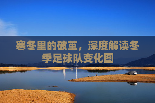 寒冬里的破茧，深度解读冬季足球队变化图