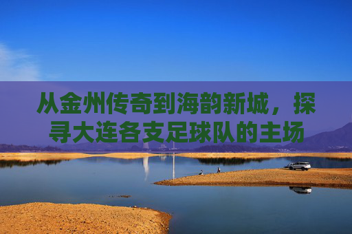 从金州传奇到海韵新城，探寻大连各支足球队的主场