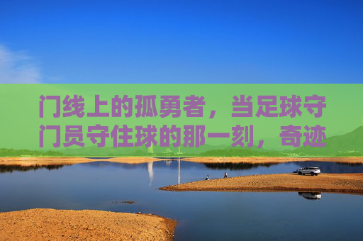 门线上的孤勇者,当足球守门员守住球的那一刻,奇迹便发生了