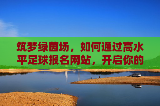 筑梦绿茵场,如何通过高水平足球报名网站,开启你的职业足球生涯