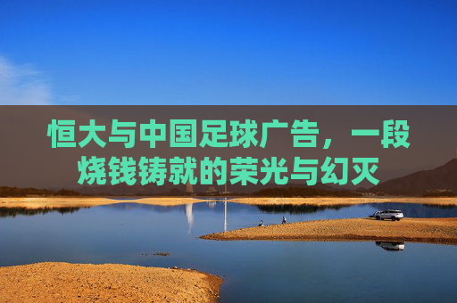 恒大与中国足球广告,一段烧钱铸就的荣光与幻灭