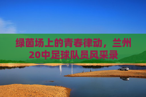 绿茵场上的青春律动,兰州20中足球队员风采录
