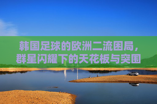韩国足球的欧洲二流困局，群星闪耀下的天花板与突围