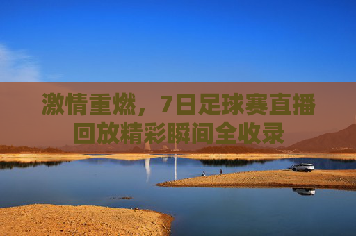 激情重燃，7日足球赛直播回放精彩瞬间全收录