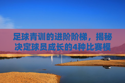 足球青训的进阶阶梯，揭秘决定球员成长的4种比赛模式