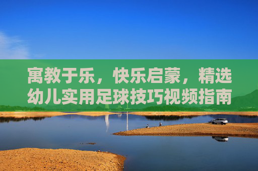 寓教于乐,快乐启蒙,精选幼儿实用足球技巧视频指南