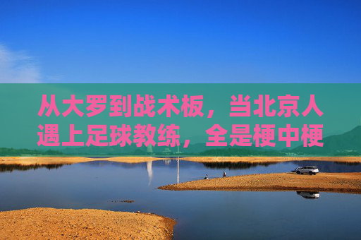 从大罗到战术板,当北京人遇上足球教练,全是梗中梗