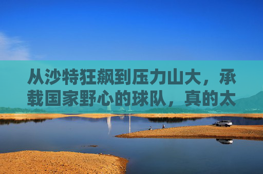 从沙特狂飙到压力山大,承载国家野心的球队,真的太累了
