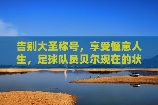 告别大圣称号,享受惬意人生,足球队员贝尔现在的状况