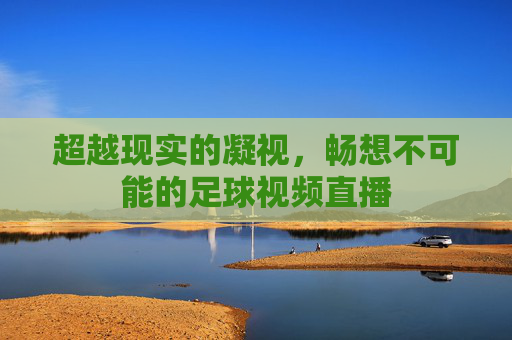 超越现实的凝视,畅想不可能的足球视频直播