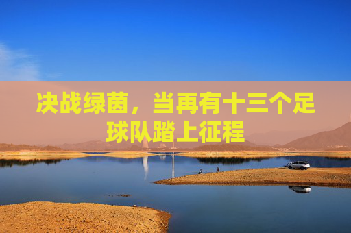 决战绿茵,当再有十三个足球队踏上征程