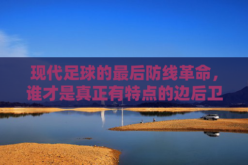 现代足球的最后防线革命,谁才是真正有特点的边后卫?