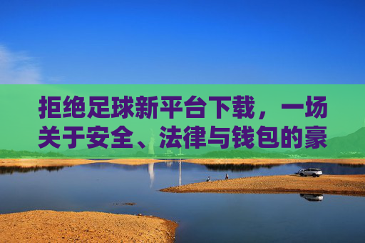 拒绝足球新平台下载,一场关于安全、法律与钱包的豪赌