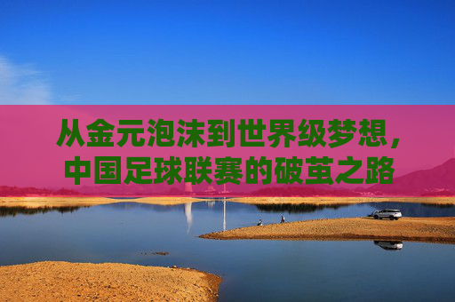 从金元泡沫到世界级梦想，中国足球联赛的破茧之路