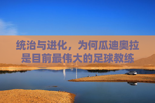 统治与进化,为何瓜迪奥拉是目前最伟大的足球教练