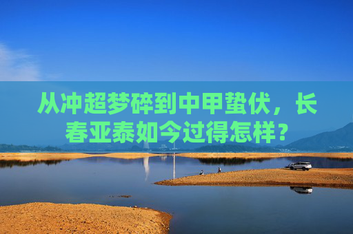 从冲超梦碎到中甲蛰伏,长春亚泰如今过得怎样?
