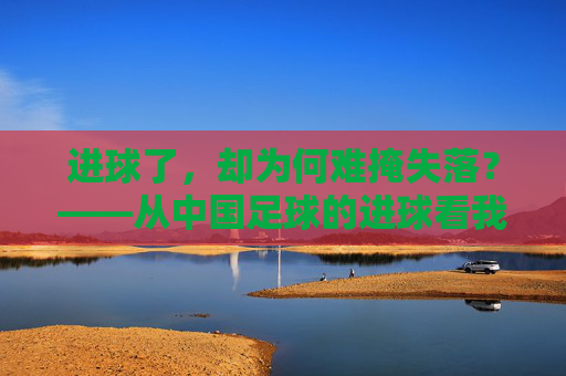 进球了,却为何难掩失落?——从中国足球的进球看我们的进球焦虑