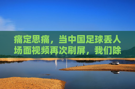 痛定思痛,当中国足球丢人场面视频再次刷屏,我们除了嘲笑还能做什么?